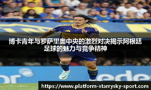 博卡青年与罗萨里奥中央的激烈对决揭示阿根廷足球的魅力与竞争精神