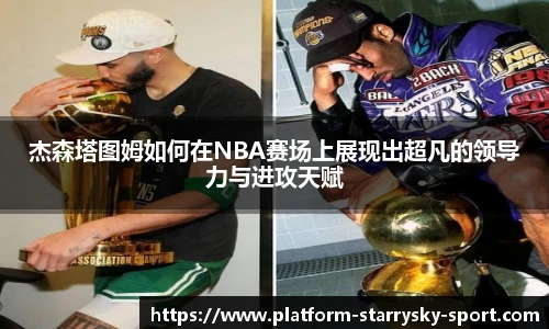杰森塔图姆如何在NBA赛场上展现出超凡的领导力与进攻天赋