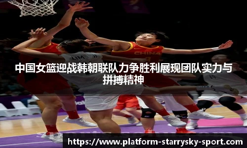 中国女篮迎战韩朝联队力争胜利展现团队实力与拼搏精神