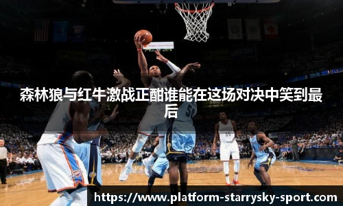 森林狼与红牛激战正酣谁能在这场对决中笑到最后