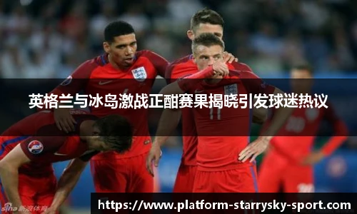 英格兰与冰岛激战正酣赛果揭晓引发球迷热议