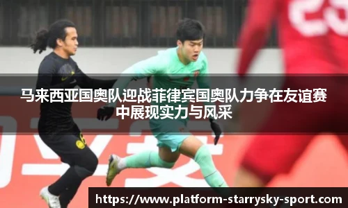 马来西亚国奥队迎战菲律宾国奥队力争在友谊赛中展现实力与风采