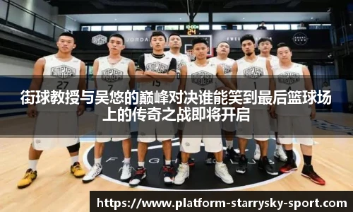 街球教授与吴悠的巅峰对决谁能笑到最后篮球场上的传奇之战即将开启
